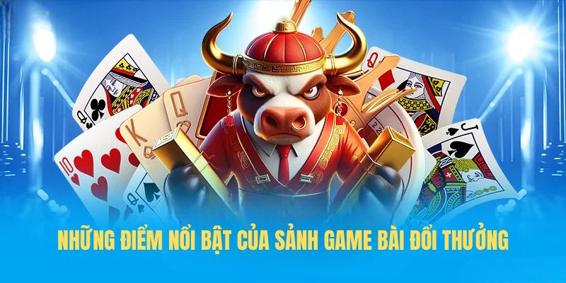 Những điểm nổi bật của sảnh Game bài đổi thưởng