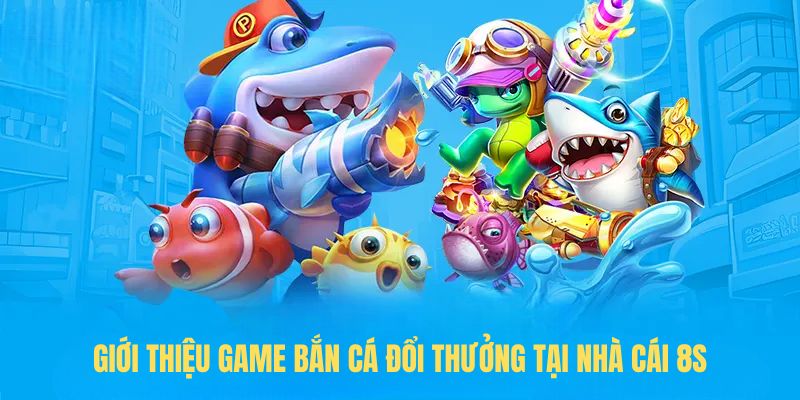 Giới thiệu game Bắn cá đổi thưởng tại nhà cái 8S