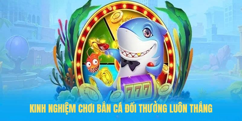 Kinh nghiệm chơi Bắn cá đổi thưởng luôn thắng