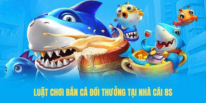 Luật chơi Bắn cá đổi thưởng tại nhà cái 8S